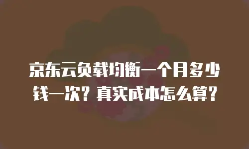 京东云负载均衡一个月多少钱一次？真实成本怎么算？