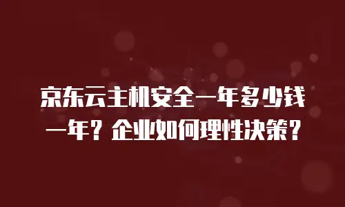 京东云主机安全一年多少钱一年？企业如何理性决策？