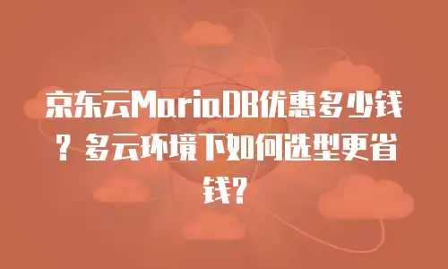 京东云MariaDB优惠多少钱？多云环境下如何选型更省钱？