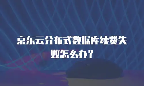 京东云分布式数据库续费失败怎么办？