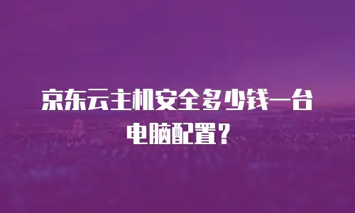 京东云主机安全多少钱一台电脑配置？