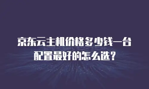 京东云主机价格多少钱一台配置最好的怎么选？