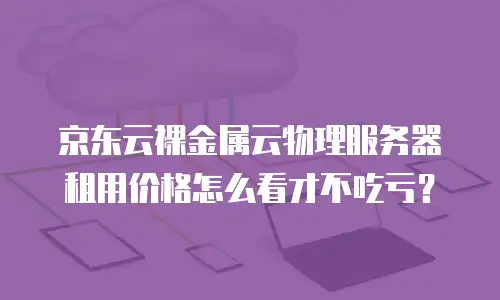 京东云裸金属云物理服务器租用价格怎么看才不吃亏？