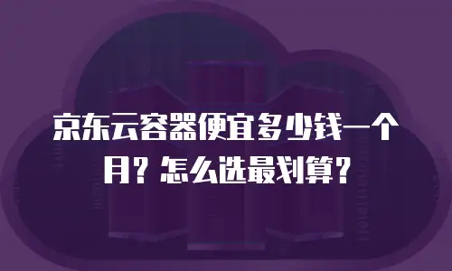 京东云容器便宜多少钱一个月？怎么选最划算？