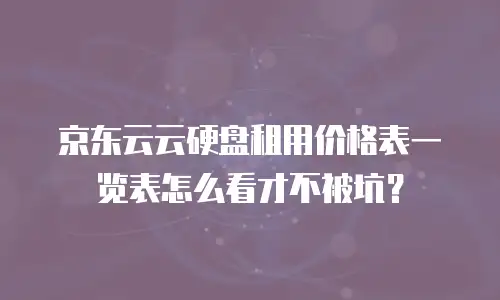 京东云云硬盘租用价格表一览表怎么看才不被坑？