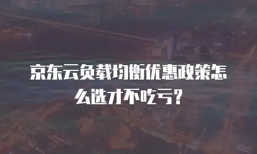 京东云负载均衡优惠政策怎么选才不吃亏？