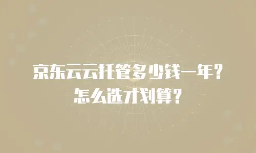 京东云云托管多少钱一年？怎么选才划算？