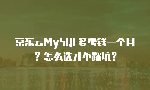 京东云MySQL多少钱一个月？怎么选才不踩坑？