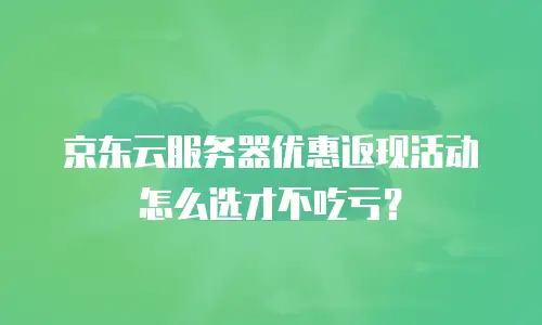 京东云服务器优惠返现活动怎么选才不吃亏？