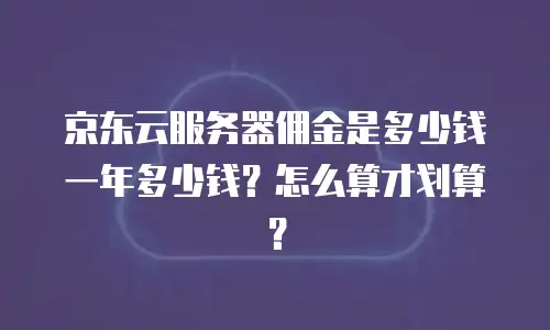 京东云服务器佣金是多少钱一年多少钱？怎么算才划算？