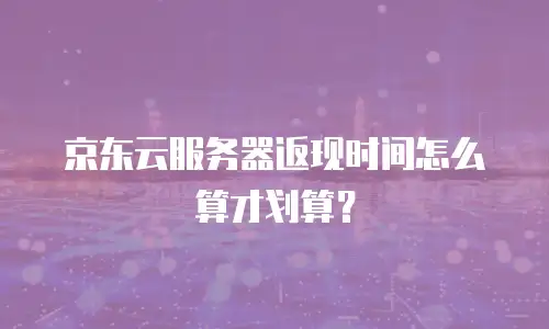 京东云服务器返现时间怎么算才划算？