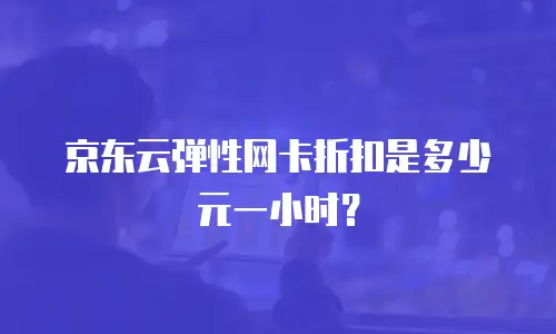 京东云弹性网卡折扣是多少元一小时？
