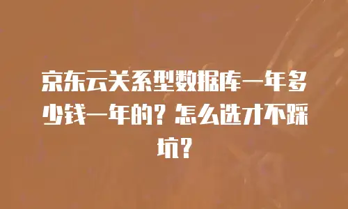 京东云关系型数据库一年多少钱一年的？怎么选才不踩坑？