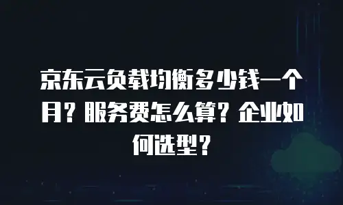 京东云负载均衡多少钱一个月？服务费怎么算？企业如何选型？