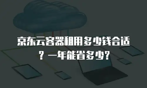 京东云容器租用多少钱合适？一年能省多少？