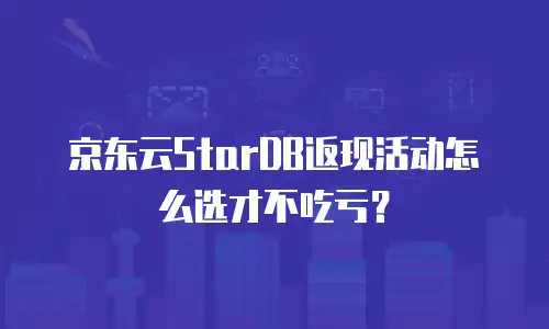 京东云StarDB返现活动怎么选才不吃亏？