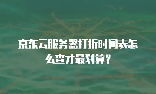 京东云服务器打折时间表怎么查才最划算？