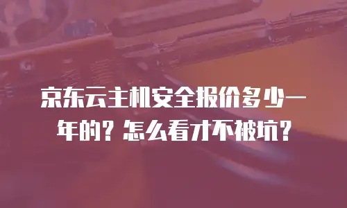 京东云主机安全报价多少一年的？怎么看才不被坑？