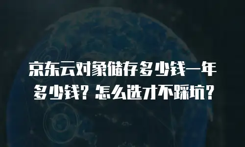 京东云对象储存多少钱一年多少钱？怎么选才不踩坑？