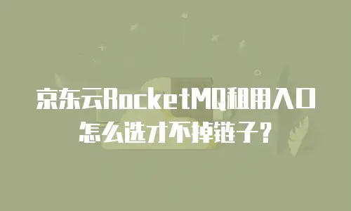 京东云RocketMQ租用入口怎么选才不掉链子？