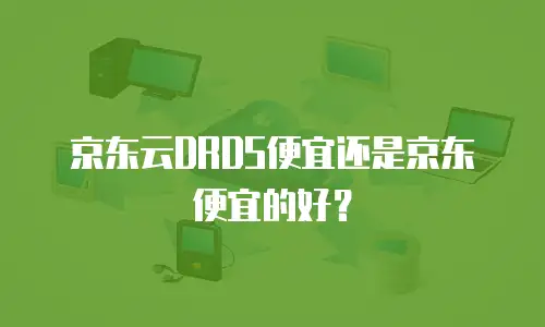 京东云DRDS便宜还是京东便宜的好？