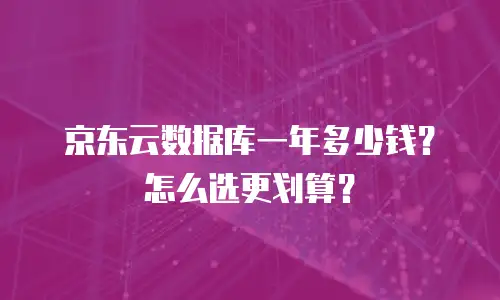 京东云数据库一年多少钱？怎么选更划算？