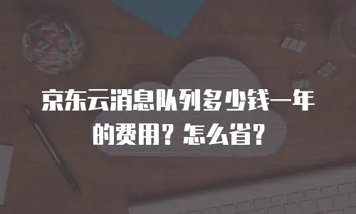 京东云消息队列多少钱一年的费用？怎么省？