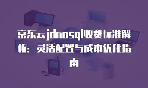 京东云容器价格多少钱合适买？关键因素与选购策略 