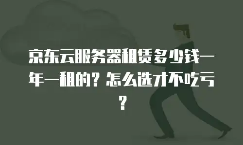 京东云服务器租赁多少钱一年一租的？怎么选才不吃亏？