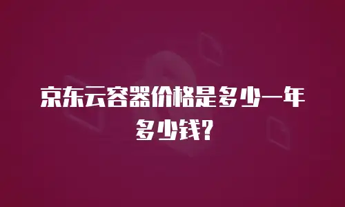 京东云容器价格是多少一年多少钱？