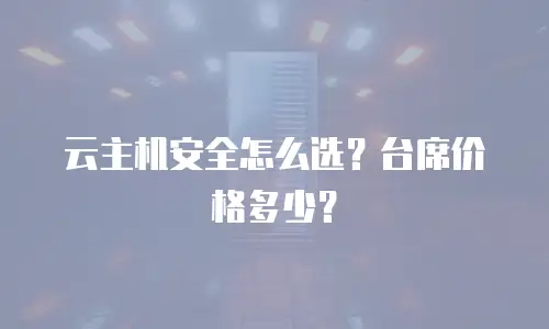 云主机安全怎么选？台席价格多少？