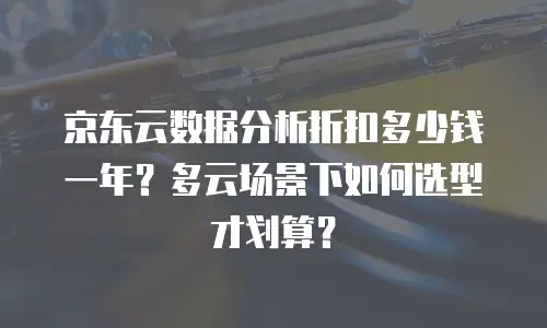 京东云数据分析折扣多少钱一年？多云场景下如何选型才划算？