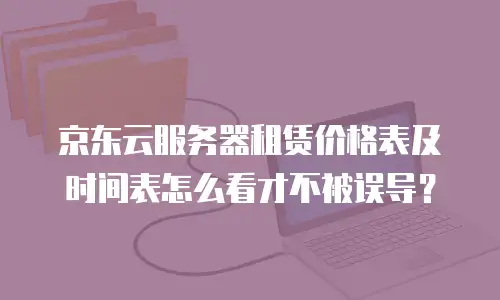 京东云服务器租赁价格表及时间表怎么看才不被误导？