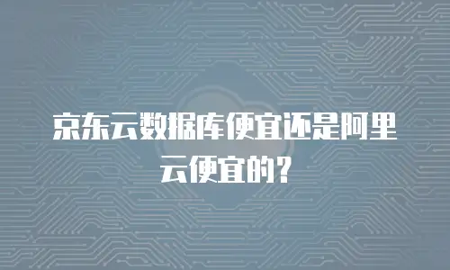 京东云数据库便宜还是阿里云便宜的？