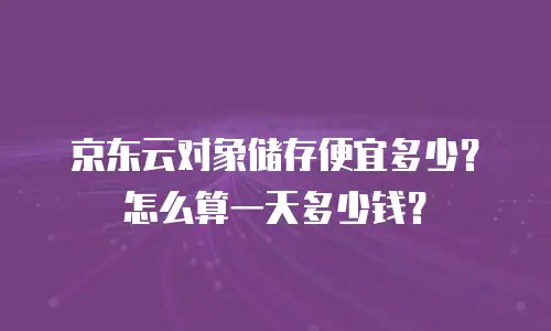 京东云对象储存便宜多少？怎么算一天多少钱？