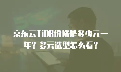 京东云TiDB价格是多少元一年？多云选型怎么看？