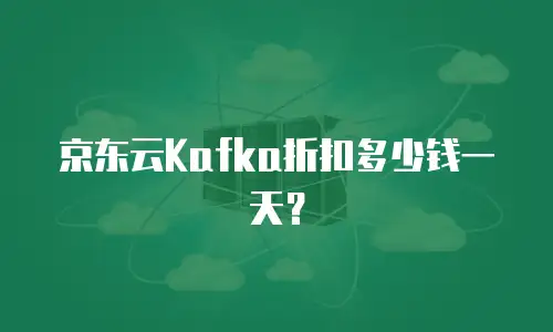 京东云Kafka折扣多少钱一天？