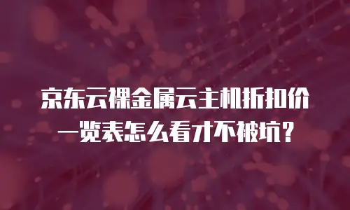 京东云裸金属云主机折扣价一览表怎么看才不被坑？