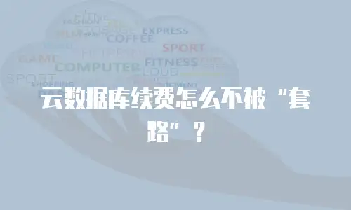 云数据库续费怎么不被“套路”？