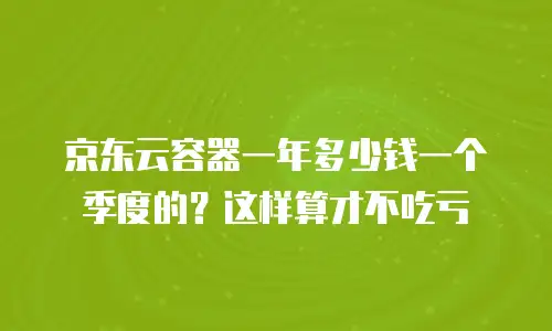 京东云容器一年多少钱一个季度的？这样算才不吃亏
