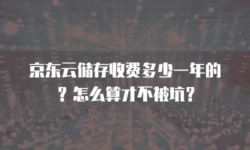 京东云储存收费多少一年的？怎么算才不被坑？