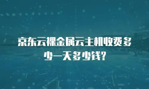 京东云裸金属云主机收费多少一天多少钱？