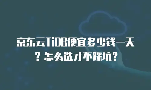 京东云TiDB便宜多少钱一天？怎么选才不踩坑？