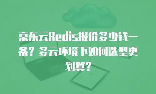 京东云Redis报价多少钱一条？多云环境下如何选型更划算？