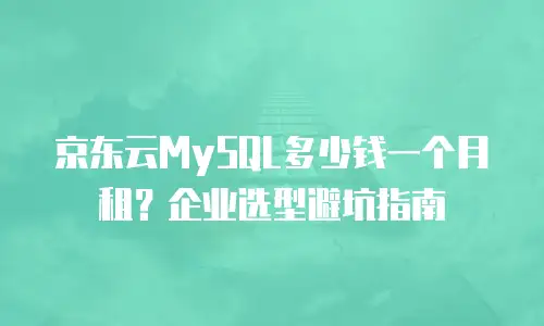 京东云MySQL多少钱一个月租？企业选型避坑指南