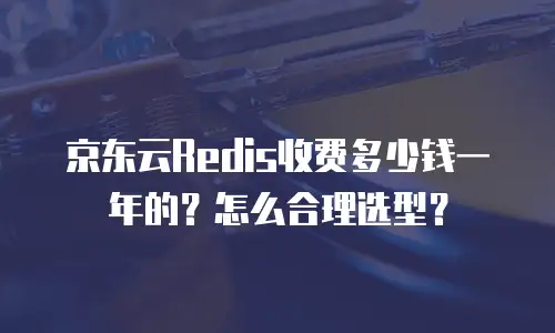 京东云Redis收费多少钱一年的？怎么合理选型？