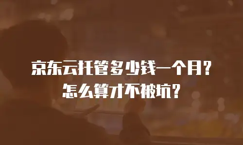 京东云托管多少钱一个月？怎么算才不被坑？