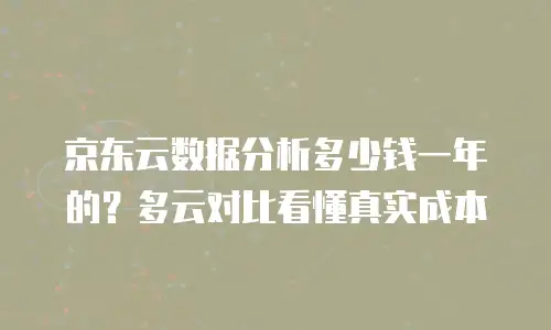 京东云数据分析多少钱一年的？多云对比看懂真实成本