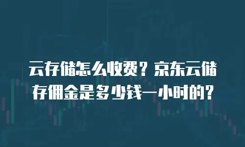 云存储怎么收费？京东云储存佣金是多少钱一小时的？