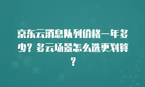 京东云消息队列价格一年多少？多云场景怎么选更划算？